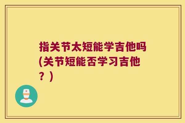 指关节太短能学吉他吗(关节短能否学习吉他？)