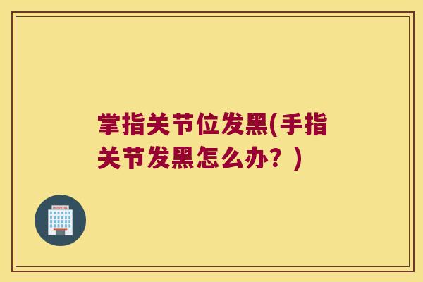 掌指关节位发黑(手指关节发黑怎么办?) 掌指关节位发黑(手指关节发黑怎么办?)