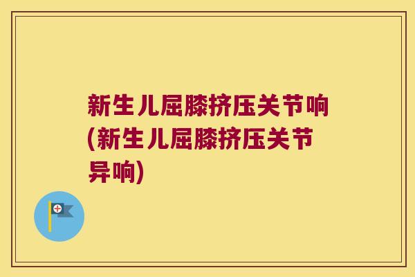 新生儿屈膝挤压关节响(新生儿屈膝挤压关节异响)