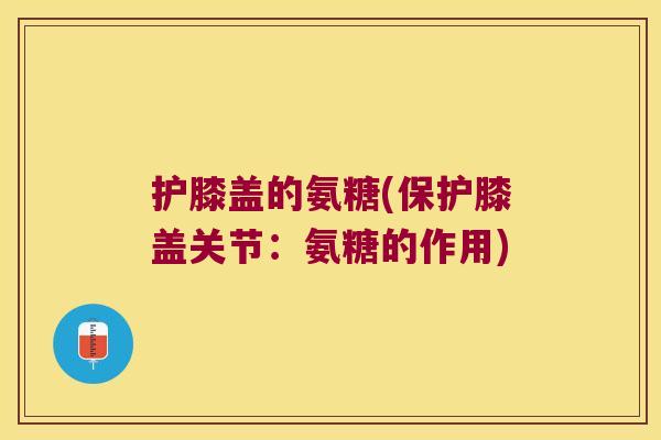 护膝盖的氨糖(保护膝盖关节:氨糖的作用) 护膝盖的氨糖(保护膝盖关节:氨糖的作用)