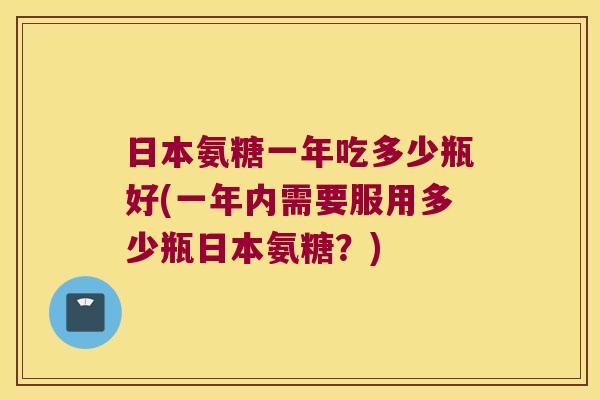 日本氨糖一年吃多少瓶好(一年内需要服用多少瓶日本氨糖?) 日本氨糖一年吃多少瓶好(一年内需要服用多少瓶日本氨糖?)