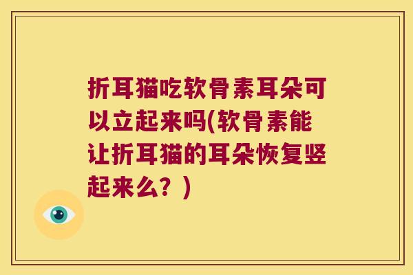 折耳猫吃软骨素耳朵可以立起来吗(软骨素能让折耳猫的耳朵恢复竖起来么?) 折耳猫吃软骨素耳朵可以立起来吗(软骨素能让折耳猫的耳朵恢复竖起来么?)