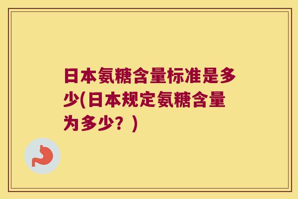 日本氨糖含量标准是多少(日本规定氨糖含量为多少?) 日本氨糖含量标准是多少(日本规定氨糖含量为多少?)