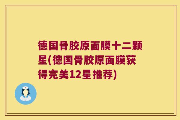 德国骨胶原面膜十二颗星(德国骨胶原面膜获得完美12星推荐) 德国骨胶原面膜十二颗星(德国骨胶原面膜获得完美12星推荐)