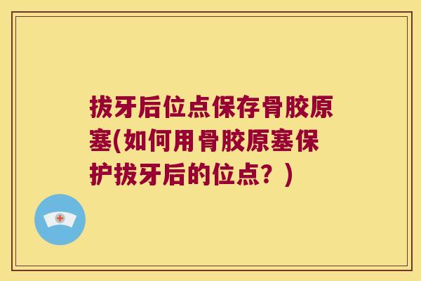 拔牙后位点保存骨胶原塞(如何用骨胶原塞保护拔牙后的位点?) 拔牙后位点保存骨胶原塞(如何用骨胶原塞保护拔牙后的位点?)