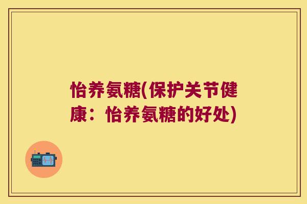 怡养氨糖(保护关节健康：怡养氨糖的好处)