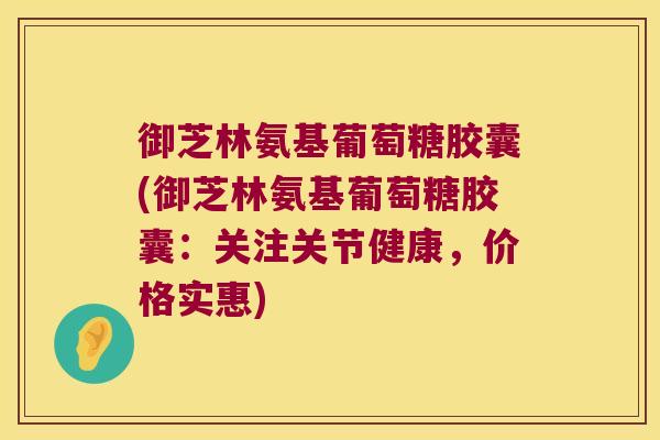 御芝林氨基葡萄糖胶囊(御芝林氨基葡萄糖胶囊:关注关节健康,价格实惠) 御芝林氨基葡萄糖胶囊(御芝林氨基葡萄糖胶囊:关注关节健康,价格实惠)