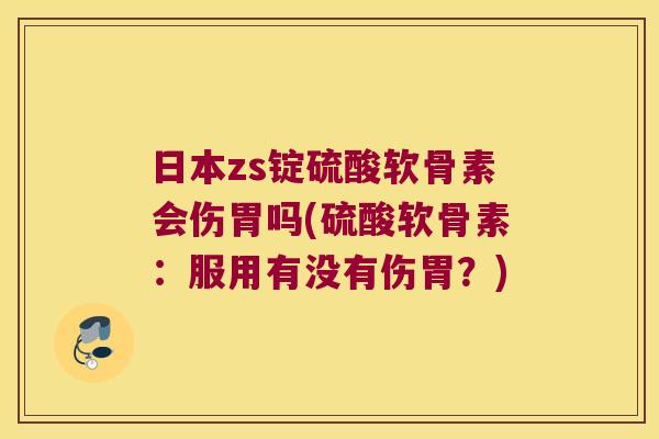 日本zs锭硫酸软骨素会伤胃吗(硫酸软骨素:服用有没有伤胃?) 日本zs锭硫酸软骨素会伤胃吗(硫酸软骨素:服用有没有伤胃?)