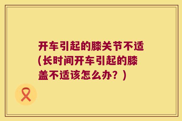 开车引起的膝关节不适(长时间开车引起的膝盖不适该怎么办?) 开车引起的膝关节不适(长时间开车引起的膝盖不适该怎么办?)