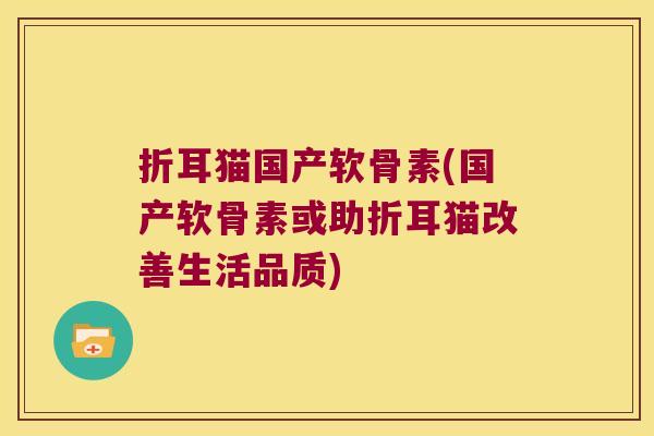 折耳猫国产软骨素(国产软骨素或助折耳猫改善生活品质) 折耳猫国产软骨素(国产软骨素或助折耳猫改善生活品质)
