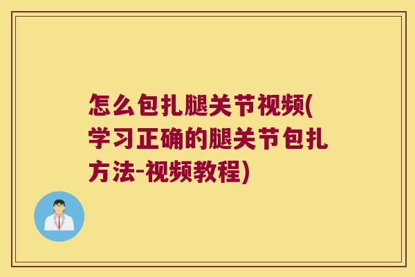 怎么包扎腿关节视频(学习正确的腿关节包扎方法-视频教程)