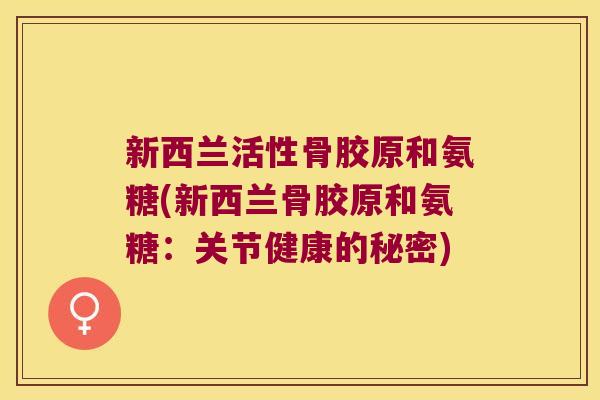 新西兰活性骨胶原和氨糖(新西兰骨胶原和氨糖：关节健康的秘密)