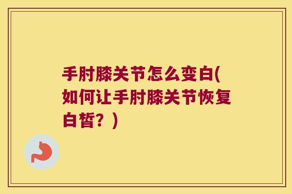 手肘膝关节怎么变白(如何让手肘膝关节恢复白皙?) 手肘膝关节怎么变白(如何让手肘膝关节恢复白皙?)