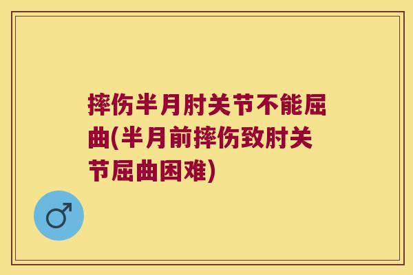 摔伤半月肘关节不能屈曲(半月前摔伤致肘关节屈曲困难) 摔伤半月肘关节不能屈曲(半月前摔伤致肘关节屈曲困难)