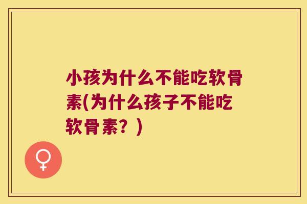 小孩为什么不能吃软骨素(为什么孩子不能吃软骨素?) 小孩为什么不能吃软骨素(为什么孩子不能吃软骨素?)