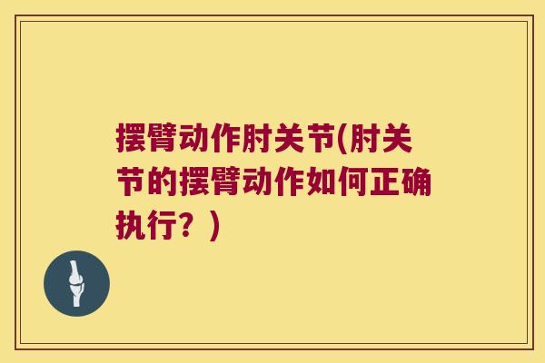 摆臂动作肘关节(肘关节的摆臂动作如何正确执行？)
