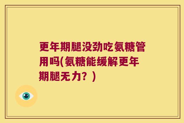 腿没劲吃氨糖管用吗(氨糖能缓解腿无力?) 腿没劲吃氨糖管用吗(氨糖能缓解腿无力?)
