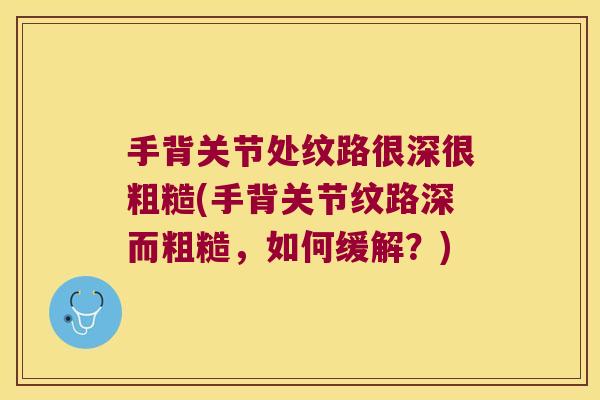 手背关节处纹路很深很粗糙(手背关节纹路深而粗糙，如何缓解？)