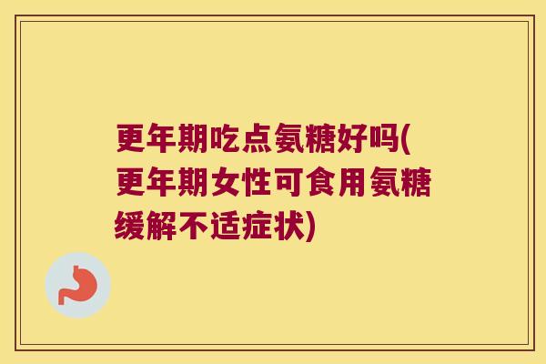 吃点氨糖好吗(女性可食用氨糖缓解不适症状)