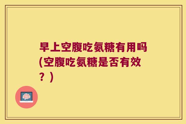 早上空腹吃氨糖有用吗(空腹吃氨糖是否有效？)