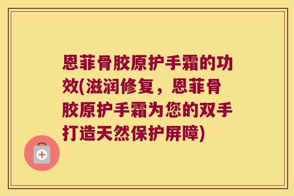 恩菲骨胶原护手霜的功效(滋润修复,恩菲骨胶原护手霜为您的双手打造天然保护屏障) 恩菲骨胶原护手霜的功效(滋润修复,恩菲骨胶原护手霜为您的双手打造天然保护屏障)