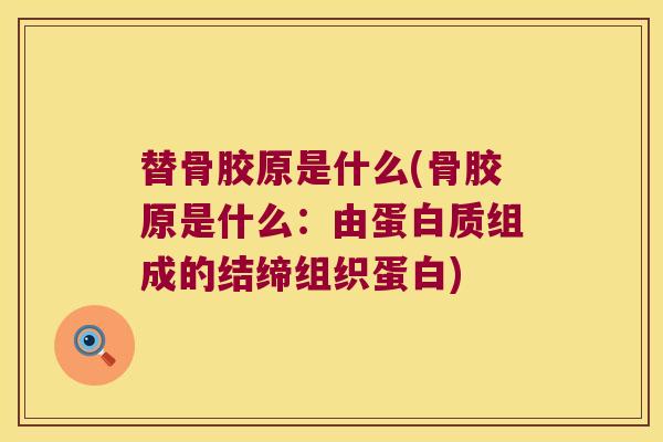 替骨胶原是什么(骨胶原是什么:由蛋白质组成的结缔组织蛋白) 替骨胶原是什么(骨胶原是什么:由蛋白质组成的结缔组织蛋白)