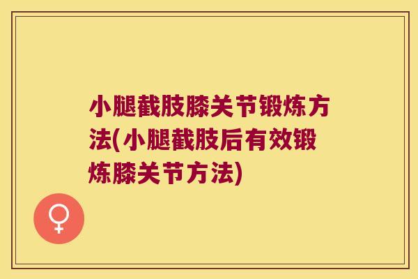 小腿截肢膝关节锻炼方法(小腿截肢后有效锻炼膝关节方法) 小腿截肢膝关节锻炼方法(小腿截肢后有效锻炼膝关节方法)