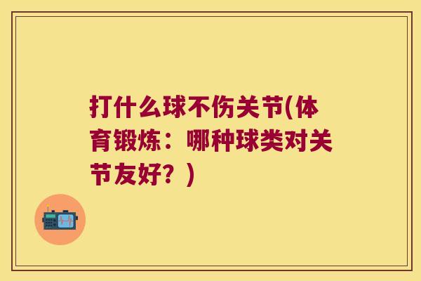 打什么球不伤关节(体育锻炼:哪种球类对关节友好?) 打什么球不伤关节(体育锻炼:哪种球类对关节友好?)