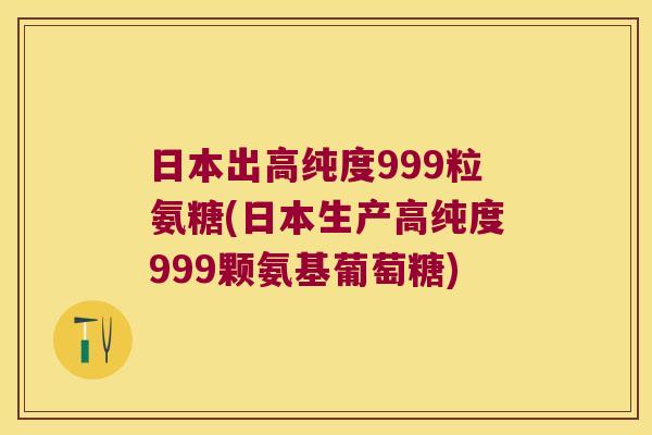 日本出高纯度999粒氨糖(日本生产高纯度999颗氨基葡萄糖) 日本出高纯度999粒氨糖(日本生产高纯度999颗氨基葡萄糖)