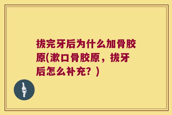 拔完牙后为什么加骨胶原(漱口骨胶原，拔牙后怎么补充？)