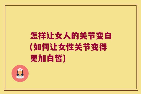 怎样让女人的关节变白(如何让女性关节变得更加白皙) 怎样让女人的关节变白(如何让女性关节变得更加白皙)