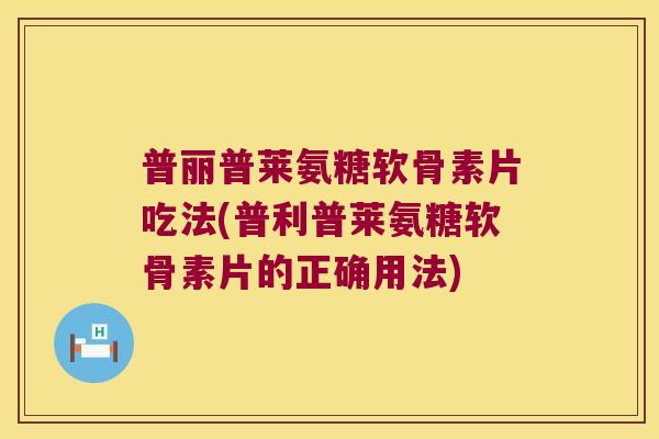 普丽普莱氨糖软骨素片吃法(普利普莱氨糖软骨素片的正确用法)