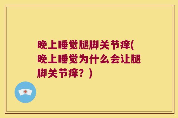 晚上睡觉腿脚关节痒(晚上睡觉为什么会让腿脚关节痒?) 晚上睡觉腿脚关节痒(晚上睡觉为什么会让腿脚关节痒?)