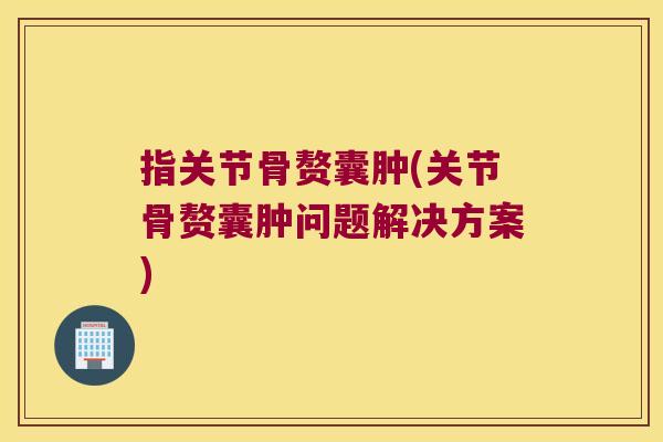 指关节骨赘囊肿(关节骨赘囊肿问题解决方案)