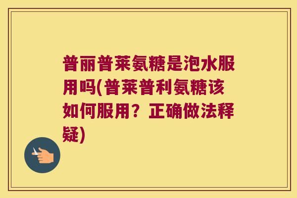 普丽普莱氨糖是泡水服用吗(普莱普利氨糖该如何服用?正确做法释疑) 普丽普莱氨糖是泡水服用吗(普莱普利氨糖该如何服用?正确做法释疑)
