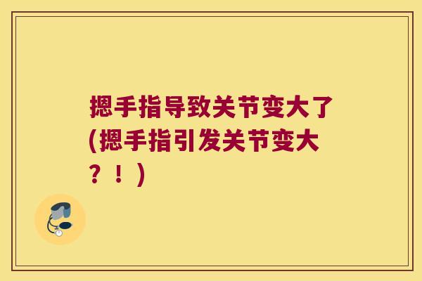 摁手指导致关节变大了(摁手指引发关节变大?!) 摁手指导致关节变大了(摁手指引发关节变大?!)