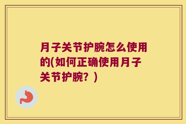 月子关节护腕怎么使用的(如何正确使用月子关节护腕?) 月子关节护腕怎么使用的(如何正确使用月子关节护腕?)