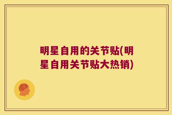 明星自用的关节贴(明星自用关节贴大热销)
