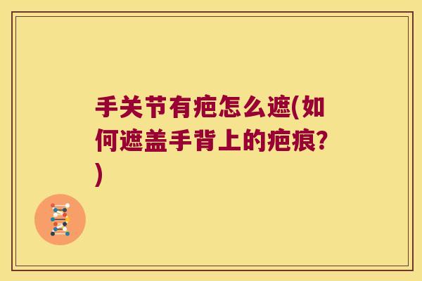手关节有疤怎么遮(如何遮盖手背上的疤痕?) 手关节有疤怎么遮(如何遮盖手背上的疤痕?)