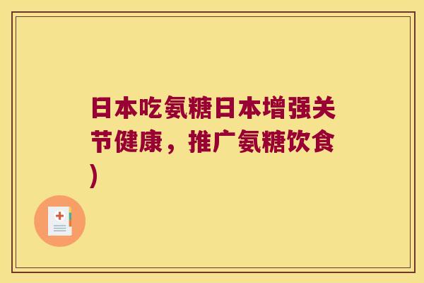 日本吃氨糖日本增强关节健康，推广氨糖饮食)