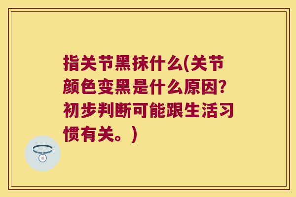 指关节黑抹什么(关节颜色变黑是什么原因?初步判断可能跟生活习惯有关。) 指关节黑抹什么(关节颜色变黑是什么原因?初步判断可能跟生活习惯有关。)