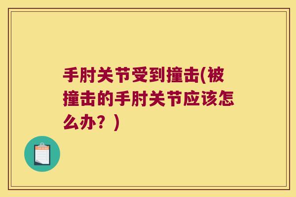 手肘关节受到撞击(被撞击的手肘关节应该怎么办?) 手肘关节受到撞击(被撞击的手肘关节应该怎么办?)