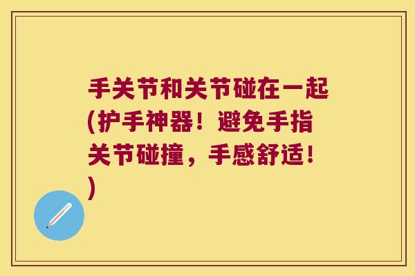 手关节和关节碰在一起(护手神器!避免手指关节碰撞,手感舒适!) 手关节和关节碰在一起(护手神器!避免手指关节碰撞,手感舒适!)