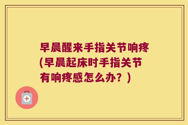 早晨醒来手指关节响疼(早晨起床时手指关节有响疼感怎么办?) 早晨醒来手指关节响疼(早晨起床时手指关节有响疼感怎么办?)