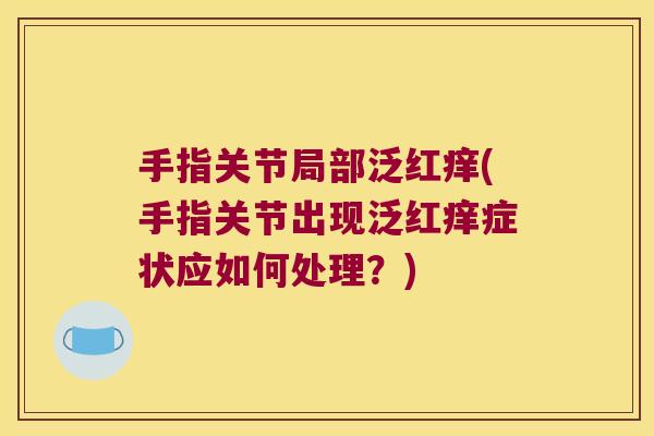 手指关节局部泛红痒(手指关节出现泛红痒症状应如何处理?) 手指关节局部泛红痒(手指关节出现泛红痒症状应如何处理?)
