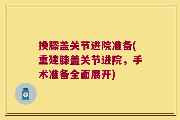 换膝盖关节进院准备(重建膝盖关节进院，手术准备全面展开)