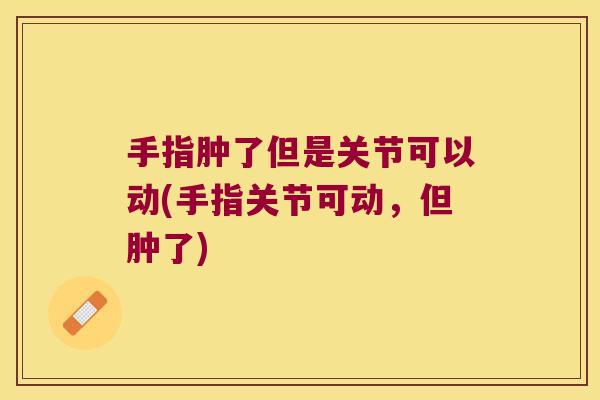 手指肿了但是关节可以动(手指关节可动，但肿了)