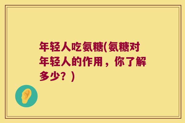 年轻人吃氨糖(氨糖对年轻人的作用,你了解多少?) 年轻人吃氨糖(氨糖对年轻人的作用,你了解多少?)
