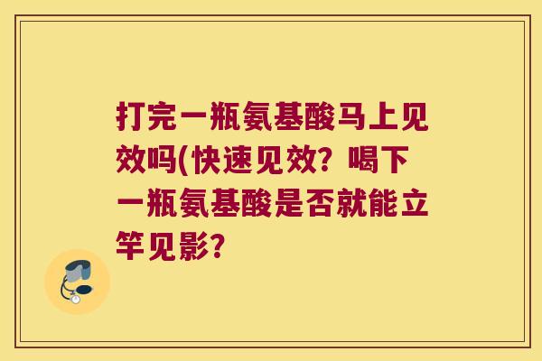 打完一瓶氨基酸马上见效吗(快速见效?喝下一瓶氨基酸是否就能立竿见影? 打完一瓶氨基酸马上见效吗(快速见效?喝下一瓶氨基酸是否就能立竿见影?