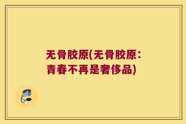 无骨胶原(无骨胶原:青春不再是奢侈品) 无骨胶原(无骨胶原:青春不再是奢侈品)
